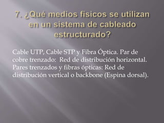 Cable UTP, Cable STP y Fibra Óptica. Par de
cobre trenzado: Red de distribución horizontal.
Pares trenzados y fibras ópticas: Red de
distribución vertical o backbone (Espina dorsal).
 