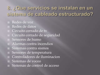  Redes de voz
 Redes de datos
 Circuito cerrado de tv
 Circuito cerrado de seguridad
 Sensores de humo
 Alarmas contra incendios
 Sistemas contra sismos
 Sensores de temperatura
 Controladores de iluminacion
 Sistemas de voceo
 Sistemas de control de acceso
 