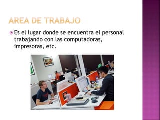  Es el lugar donde se encuentra el personal
trabajando con las computadoras,
impresoras, etc.
 