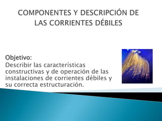 Objetivo:
Describir las características
constructivas y de operación de las
instalaciones de corrientes débiles y
su correcta estructuración.
 