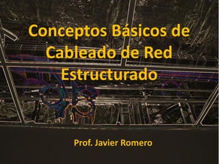 Conceptos Básicos de
Cableado de Red
Estructurado
Prof. Javier Romero
 