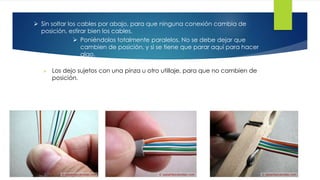  Sin soltar los cables por abajo, para que ninguna conexión cambia de 
posición, estirar bien los cables. 
 Poniéndolos totalmente paralelos. No se debe dejar que 
 Los dejo sujetos con una pinza u otro utillaje, para que no cambien de 
posición. 
cambien de posición, y si se tiene que parar aquí para hacer 
algo. 
 