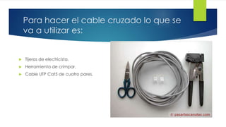 Para hacer el cable cruzado lo que se 
va a utilizar es: 
 Tijeras de electricista. 
 Herramienta de crimpar. 
 Cable UTP Cat5 de cuatro pares. 
 
