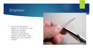 Empiezo: 
 Con la punta de las 
tijeras, a unos 5-6 cm. del 
extremo, se debe 
pellizcar la funda, 
camisa o aislamiento 
externo del cable, todo 
alrededor. Sin cortar los 
cables. 
 