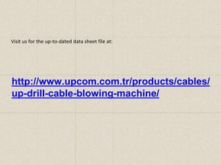 Visit us for the up-to-dated data sheet file at:
http://www.upcom.com.tr/products/cables/
up-drill-cable-blowing-machine/
 
