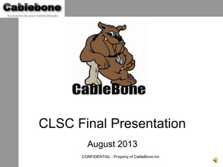 CONFIDENTIAL - Property of CableBone Inc
CLSC Final Presentation
August 2013
 