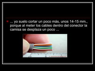 ... yo suelo cortar un poco más, unos 14-15 mm., porque al meter los cables dentro del conector la camisa se desplaza un poco ...  