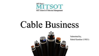 Cable Business
Submitted by,
Rahul Kanekar (15021)
 