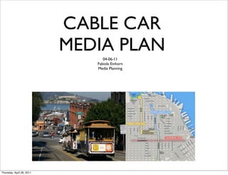CABLE CAR
                           MEDIA PLAN
                                 04-06-11
                              Fabiola Einhorn
                              Media Planning




Thursday, April 28, 2011
 