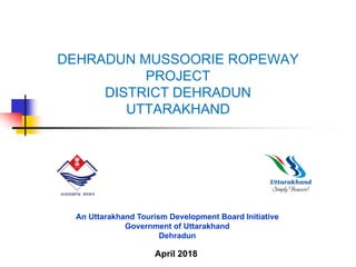 DEHRADUN MUSSOORIE ROPEWAY
PROJECT
DISTRICT DEHRADUN
UTTARAKHAND
An Uttarakhand Tourism Development Board Initiative
Government of Uttarakhand
Dehradun
April 2018
 