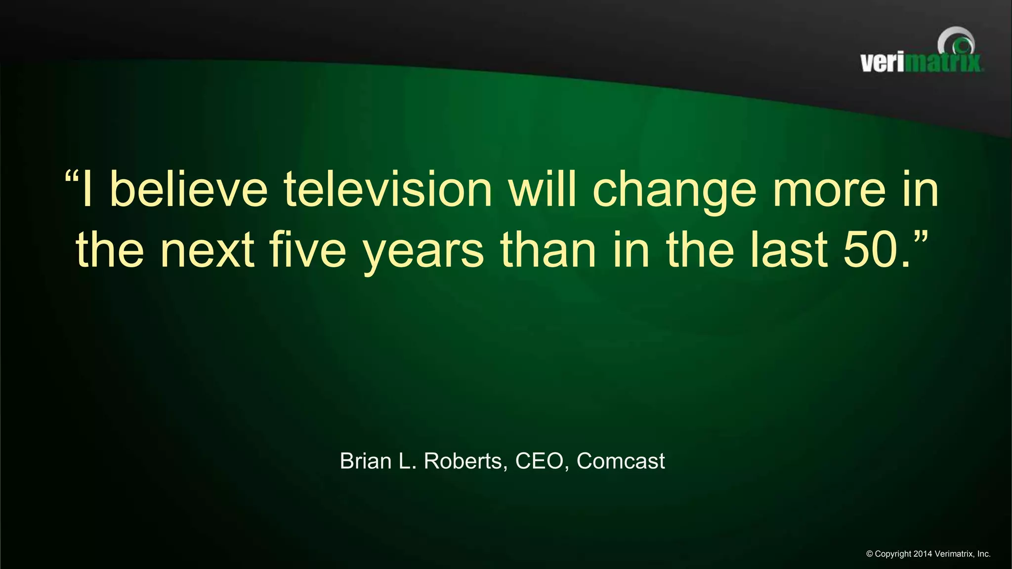 “I believe television will change more in
the next five years than in the last 50.”
Brian L. Roberts, CEO, Comcast
© Copyright 2014 Verimatrix, Inc.
 