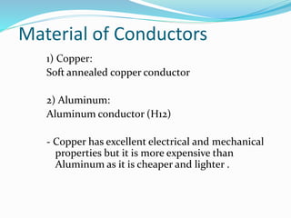 Material of Conductors
1) Copper:
Soft annealed copper conductor
2) Aluminum:
Aluminum conductor (H12)
- Copper has excellent electrical and mechanical
properties but it is more expensive than
Aluminum as it is cheaper and lighter .
 