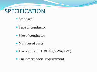 SPECIFICATION
 Standard
 Type of conductor
 Size of conductor
 Number of cores
 Description (CU/XLPE/SWA/PVC)
 Customer special requirement
 