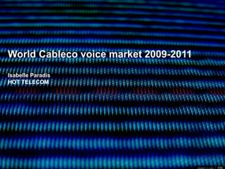 World Cableco voice market 2009-2011
Isabelle Paradis
HOT TELECOM
 