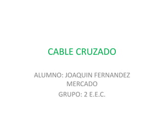 CABLE CRUZADO ALUMNO: JOAQUIN FERNANDEZ MERCADO GRUPO: 2 E.E.C. 