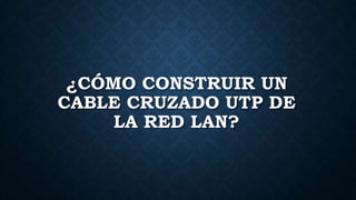 ¿CÓMO CONSTRUIR UN 
CABLE CRUZADO UTP DE 
LA RED LAN? 
 