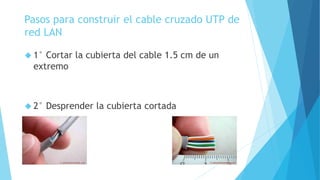 Pasos para construir el cable cruzado UTP de 
red LAN 
 1° Cortar la cubierta del cable 1.5 cm de un 
extremo 
 2° Desprender la cubierta cortada 
 