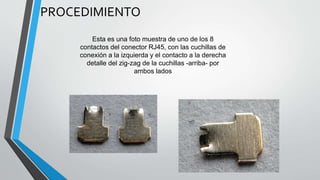 PROCEDIMIENTO 
Esta es una foto muestra de uno de los 8 
contactos del conector RJ45, con las cuchillas de 
conexión a la izquierda y el contacto a la derecha 
detalle del zig-zag de la cuchillas -arriba- por 
ambos lados 
 