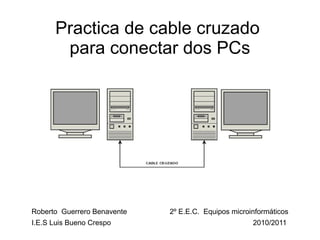 Practica de cable cruzado  para conectar dos PCs Roberto  Guerrero Benavente 2º E.E.C.  Equipos microinformáticos I.E.S Luis Bueno Crespo 2010/2011 