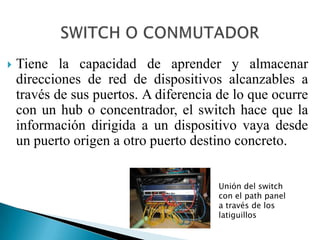 SWITCH O CONMUTADORInterconecta dos o más partes de una red, funcionando como un puente que transmite datos de un segmento a otro. 