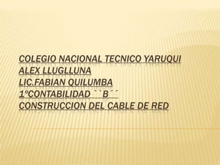 COLEGIO NACIONAL TECNICO YARUQUI
ALEX LLUGLLUNA
LIC.FABIAN QUILUMBA
1ºCONTABILIDAD ``B´´
CONSTRUCCION DEL CABLE DE RED
 
