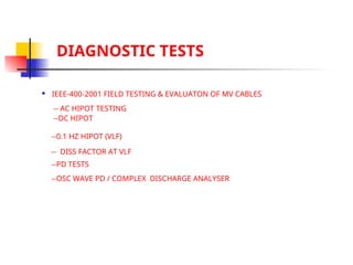DIAGNOSTIC TESTS
 IEEE-400-2001 FIELD TESTING & EVALUATON OF MV CABLES
-- AC HIPOT TESTING
--DC HIPOT
--0.1 HZ HIPOT (VLF)
-- DISS FACTOR AT VLF
--PD TESTS
--OSC WAVE PD / COMPLEX DISCHARGE ANALYSER
 