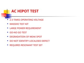 AC HIPOT TEST
 2-3 TIMES OPERATING VOLTAGE
 MASSIVE TEST KIT
 LARGE POWER REQUIREMENT
 GO-NO GO TEST
 DEGRADATION OF WEAK SPOT
 DO NOT IDENTIFY LOCALISED DEFECT
 REQUIRES RESONANT TEST SET
 