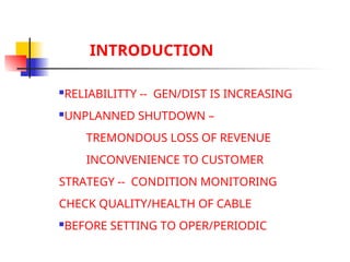 INTRODUCTION
RELIABILITTY -- GEN/DIST IS INCREASING
UNPLANNED SHUTDOWN –
TREMONDOUS LOSS OF REVENUE
INCONVENIENCE TO CUSTOMER
STRATEGY -- CONDITION MONITORING
CHECK QUALITY/HEALTH OF CABLE
BEFORE SETTING TO OPER/PERIODIC
 