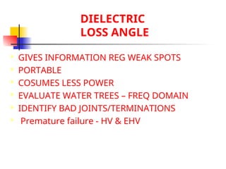 DIELECTRIC
LOSS ANGLE
 GIVES INFORMATION REG WEAK SPOTS
 PORTABLE
 COSUMES LESS POWER
 EVALUATE WATER TREES – FREQ DOMAIN
 IDENTIFY BAD JOINTS/TERMINATIONS
 Premature failure - HV & EHV
 