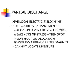 PARTIAL DISCHARGE
--XIVE LOCAL ELECTRIC FIELD IN INS
--DUE TO STRESS ENHANCEMENT---
VOIDS/CONTAMINATIONS/CUTS/NICK
WEAKENING OF STRESS—THIN SPOT
--POWERFUL TOOL/LOCATION
POSSIBLE/MAPPING OF SITES/MAGNITU
=CANNOT LOCATE MOISTURE
 