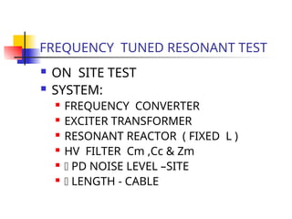 FREQUENCY TUNED RESONANT TEST
 ON SITE TEST
 SYSTEM:
 FREQUENCY CONVERTER
 EXCITER TRANSFORMER
 RESONANT REACTOR ( FIXED L )
 HV FILTER Cm ,Cc & Zm
  PD NOISE LEVEL –SITE
  LENGTH - CABLE
 