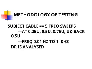 METHODOLOGY OF TESTING
SUBJECT CABLE == 5 FREQ SWEEPS
==AT 0.25U, 0.5U, 0.75U, U& BACK
0.5U
==FREQ 0.01 HZ TO 1 KHZ
DR IS ANALYSED
 