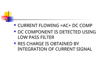  CURRENT FLOWING =AC+ DC COMP
 DC COMPONENT IS DETECTED USING
LOW PASS FILTER
 RES CHARGE IS OBTAINED BY
INTEGRATION OF CURRENT SIGNAL
 