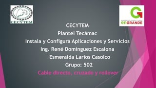 CECYTEM
Plantel Tecámac
Instala y Configura Aplicaciones y Servicios
Ing. René Domínguez Escalona
Esmeralda Larios Casolco
Grupo: 502
Cable directo, cruzado y rollover
 