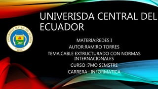 UNIVERISDA CENTRAL DEL
ECUADOR
MATERIA:REDES I
AUTOR:RAMIRO TORRES
TEMA:CABLE EXTRUCTURADO CON NORMAS
INTERNACIONALES
CURSO :7MO SEMSTRE
CARRERA : INFORMATICA
 