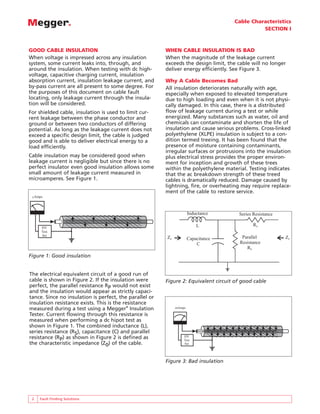 Cable Characteristics
                                                                                                SECTION I



GOOD CABLE INSULATION                                    WHEN CABLE INSULATION IS BAD
When voltage is impressed across any insulation          When the magnitude of the leakage current
system, some current leaks into, through, and            exceeds the design limit, the cable will no longer
around the insulation. When testing with dc high-        deliver energy efficiently. See Figure 3.
voltage, capacitive charging current, insulation
absorption current, insulation leakage current, and      Why A Cable Becomes Bad
by-pass current are all present to some degree. For      All insulation deteriorates naturally with age,
the purposes of this document on cable fault             especially when exposed to elevated temperature
locating, only leakage current through the insula-       due to high loading and even when it is not physi-
tion will be considered.                                 cally damaged. In this case, there is a distributed
For shielded cable, insulation is used to limit cur-     flow of leakage current during a test or while
rent leakage between the phase conductor and             energized. Many substances such as water, oil and
ground or between two conductors of differing            chemicals can contaminate and shorten the life of
potential. As long as the leakage current does not       insulation and cause serious problems. Cross-linked
exceed a specific design limit, the cable is judged      polyethylene (XLPE) insulation is subject to a con-
good and is able to deliver electrical energy to a       dition termed treeing. It has been found that the
load efficiently.                                        presence of moisture containing contaminants,
                                                         irregular surfaces or protrusions into the insulation
Cable insulation may be considered good when             plus electrical stress provides the proper environ-
leakage current is negligible but since there is no      ment for inception and growth of these trees
perfect insulator even good insulation allows some       within the polyethylene material. Testing indicates
small amount of leakage current measured in              that the ac breakdown strength of these treed
microamperes. See Figure 1.                              cables is dramatically reduced. Damage caused by
                                                         lightning, fire, or overheating may require replace-
                                                         ment of the cable to restore service.
 µAmps



                                                                      Inductance        Series Resistance

                                                                          L                    RS
     HV
     Test
     Set
                                                         Z0           Capacitance        Parallel           Z0
                                                                          C             Resistance
                                                                                           RP
Figure 1: Good insulation


The electrical equivalent circuit of a good run of
cable is shown in Figure 2. If the insulation were       Figure 2: Equivalent circuit of good cable
perfect, the parallel resistance RP would not exist
and the insulation would appear as strictly capaci-
tance. Since no insulation is perfect, the parallel or
insulation resistance exists. This is the resistance
measured during a test using a Megger® Insulation             mAmps

Tester. Current flowing through this resistance is
measured when performing a dc hipot test as
shown in Figure 1. The combined inductance (L),
series resistance (RS), capacitance (C) and parallel
resistance (RP) as shown in Figure 2 is defined as                HV
                                                                  Test
the characteristic impedance (Z0) of the cable.                   Set




                                                         Figure 3: Bad insulation




 2   Fault Finding Solutions
 