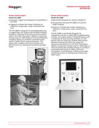 Solutions for Finding Faults
                                                                                           SECTION VIII



Power Fault Locator                                  Power Fault Locator
Model PFL-4000                                       Model PFL-5000
■ Compact, rugged and designed for portability in    ■ Specifically designed for vehicle installation
  the field
                                                     ■   Incorporates the base PFL-5000 unit and the
■   Supports multiple test modes including arc           DART Analyzer
    reflection, surge pulse, surge, and proof and
                                                     ■   Performs multiple test modes including arc
    burn
                                                         reflection, surge pulse, surge, and proof and
The PFL-4000 is designed for portability featuring       burn
a rugged base unit chassis and the DART Analyzer
                                                     The PFL-5000 is specifically designed for
housed in a flip-top lid for extra protection when
                                                     installation and use in utility URD troubleshooting
used in the field. The system delivers a maximum
                                                     vehicles. This system delivers full performance and
energy surge at 1500 Joules at 16 kV providing the
                                                     a multitude of fault locating methods. It is the
necessary energy to condition and break down
                                                     perfect tool for isolating a faulted cable section
faults in cables, joints, and terminations. The
                                                     between transformers with one surge and
system also includes a 20 kV proof tester and
                                                     measuring the distance to the fault. This system
60-mA burner for testing and conditioning cable
                                                     delivers a maximum energy surge of 1500 Joules at
faults.
                                                     16 kV providing the necessary energy to condition
                                                     and break down faults in cable, joints and
                                                     termination. It also features a 20-kV proof tester
                                                     and 60-mA burner for testing and conditioning
                                                     cable faults.




                                                                                     Fault Finding Solutions   39
 