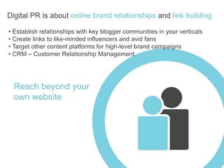 Digital PR is about online brand relationships and link buildingEstablish relationships with key blogger communities in your verticals