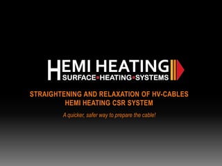STRAIGHTENING AND RELAXATION OF HV-CABLES
HEMI HEATING CSR SYSTEM
A quicker, safer way to prepare the cable!
 