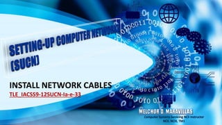 INSTALL NETWORK CABLES
TLE_IACSS9-12SUCN-Ia-e-33
MELCHOR D. MARAVILLAS
Computer Systems Servicing NCII Instructor
NCII, NCIII, TM1
 