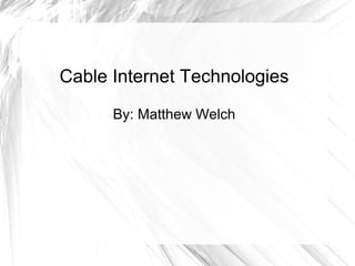Cable Internet Technologies
By: Matthew Welch
 