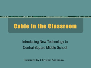 Cable in the Classroom Introducing New Technology to  Central Square Middle School  Presented by Christine Santimaw 