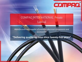 COMPAQ INTERNATIONAL Private
Limited
Manufacturer and supplier of premium electrical components and
accessories
“Delivering quality on time since twenty-five years”
 
