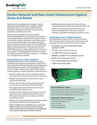 BreakingPoint for MSOs




  Harden Network and Data Center Infrastructure Against
  Stress and Attack
  Sophisticated pre-deployment strategies must be                                                • Validate performance and security claims that are
  adopted by any Multiple System Operator (MSO)                                                    made by equipment vendors during product bake-o s
  seeking to roll out new services while delivering                                              • Measure the resiliency of network devices and
  the Quality of Experience (QoE) to retain existing                                               systems throughout their life cycle, using the
  subscribers and attract new ones.
                                                                                                   scienti c, repeatable BreakingPoint Resiliency Score
  With the advent of triple-play services, MSOs’
  traditional hybrid ber/coax (HFC) plant has evolved                                          BreakingPoint Storm CTM Speci cations:
  into a packet delivery network. MSOs need to harden                                          The BreakingPoint Storm CTM is a three-slot chassis
  and maintain network and data center infrastructures                                         device that provides the equivalent performance and
  to be resilient against high-stress application loads                                        simulation of racks and racks of servers, including:
  while providing a high level of security and defending
  against malevolent attacks. MSOs are also faced with                                           • 40 Gigabits per second of blended stateful
  managing their tra c mixes including Over the Top                                                application tra c
  (OTT), VoIP, streaming video, gaming, peer-to-peer, and                                        • 30 million concurrent TCP sessions
  social media. The BreakingPoint Storm CTM is unique
  in its ability to meet all of these challenges – simulating                                    • 1.5 million TCP sessions per second
  over 150 application protocols.                                                                • 600,000+ complete TCP sessions per second
                                                                                                 • 80,000+ SSL sessions per second
  BreakingPoint Storm CTM™ Capabilities:
  The BreakingPoint Storm CTM™ provides the realism                                              • 150+ stateful application protocols
  required in a development environment so that issues                                           • 4,500+ live security strikes
  can be detected and xed in the lab prior to deployment
  in the production network. The BreakingPoint Storm
  CTM is a single compact product that enables network
  security engineers, network engineers, and architects to:
   • Model complex tra c mixes in the high volumes
     associated with consumers and business customers
   • Validate security devices and their performance
     under real-world loads
   • Measure the resiliency of network elements and
     security devices operating with 40 Gbps loads
   • Thoroughly stress and measure the resiliency of                                               About BreakingPoint Systems
     virtualized cloud infrastructures                                                             BreakingPoint cybersecurity products are the standard by
                                                                                                   which the world’s governments, enterprises, and service
   • Simulate TR-069, SIP, SCCP, peer-to-peer, and many                                            providers optimize the resiliency of their cyber infrastructures.
     more protocols to validate and optimize routers,                                              Learn more about BreakingPoint products and services:
     VoIP systems, rewalls, set-top boxes, and other
     networking devices                                                                            BreakingPoint Global Headquarters
                                                                                                   3900 North Capital of Texas Highway Austin, TX 78746
   • Evaluate the impact of migration to IPv6 by emulation
                                                                                                   email: info@breakingpoint.com
     of dual-stack IPv4/IPv6 prior to deployment
                                                                                                   tel: 512.821.6000
   • Detect reliability and availability issues and reveal                                         toll free: 1.866.352.6691
     hidden weaknesses caused by security attacks,                                                 www.breakingpoint.com
     malware, obfuscations, and evasions; emulate large-
     scale sophisticated DDoS and botnet attacks


www.breakingpoint.com
© 2005 - 2011. BreakingPoint Systems, Inc. All rights reserved. The BreakingPoint logo is a trademark of BreakingPoint Systems, Inc.
All other trademarks are the property of their respective owners.
 