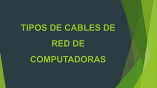 TIPOS DE CABLES DE
RED DE
COMPUTADORAS
 