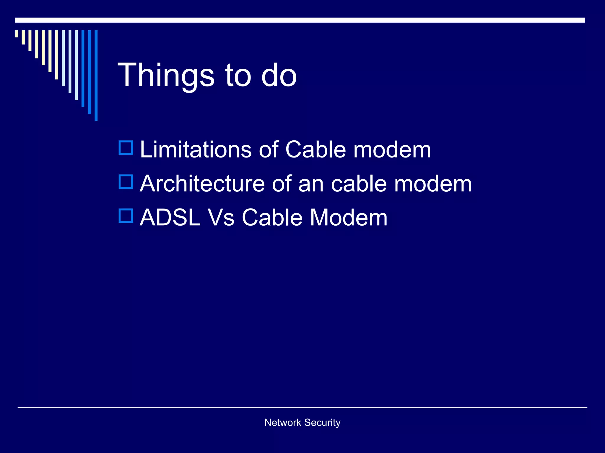Things to do
Limitations of Cable modem
Architecture of an cable modem
ADSL Vs Cable Modem
Network Security