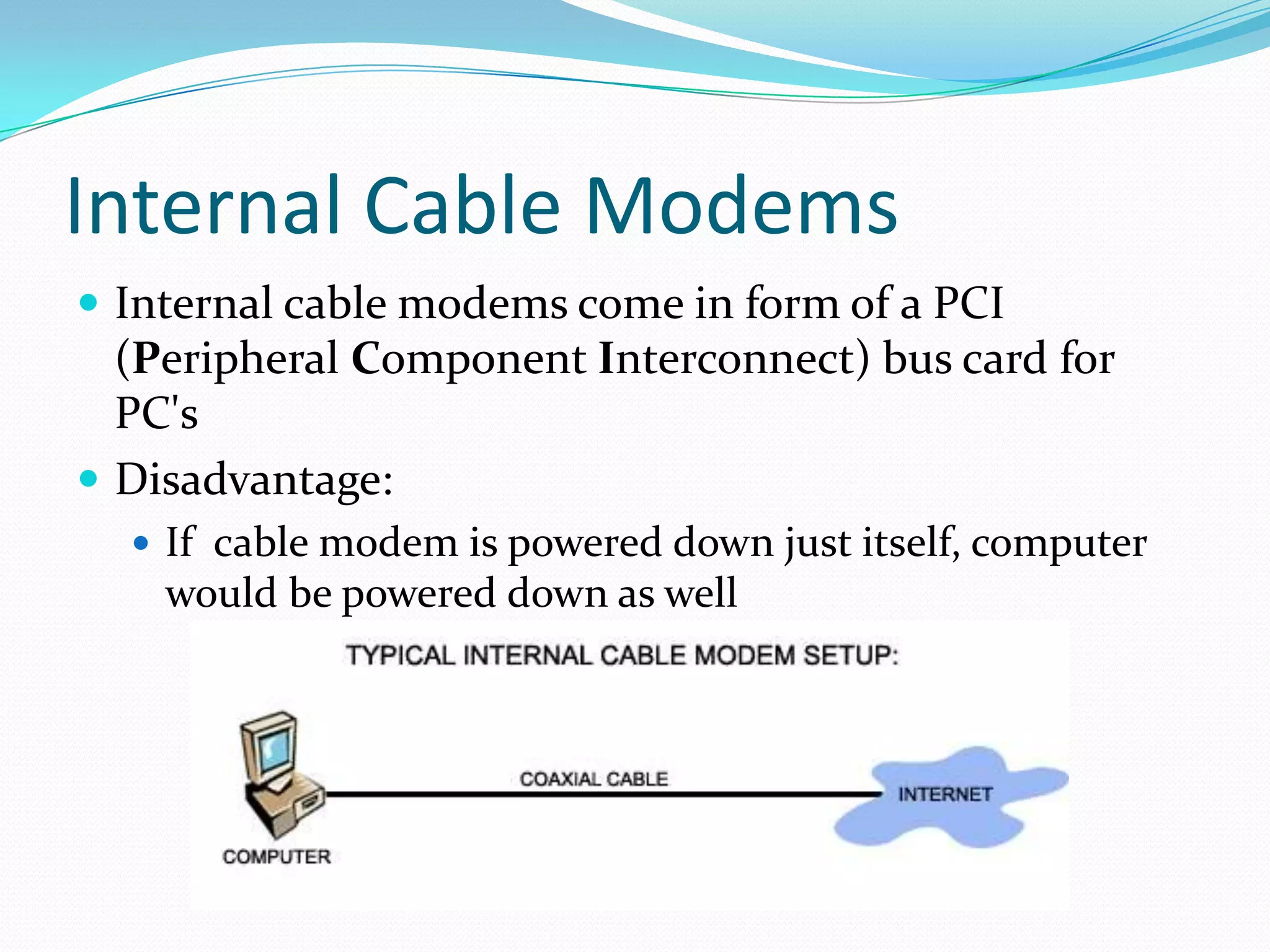 Internal Cable ModemsInternal cable modems come in form of a PCI (Peripheral Component Interconnect) bus card for PC'sDisadvantage:If  cable modem is powered down just itself, computer would be powered down as well