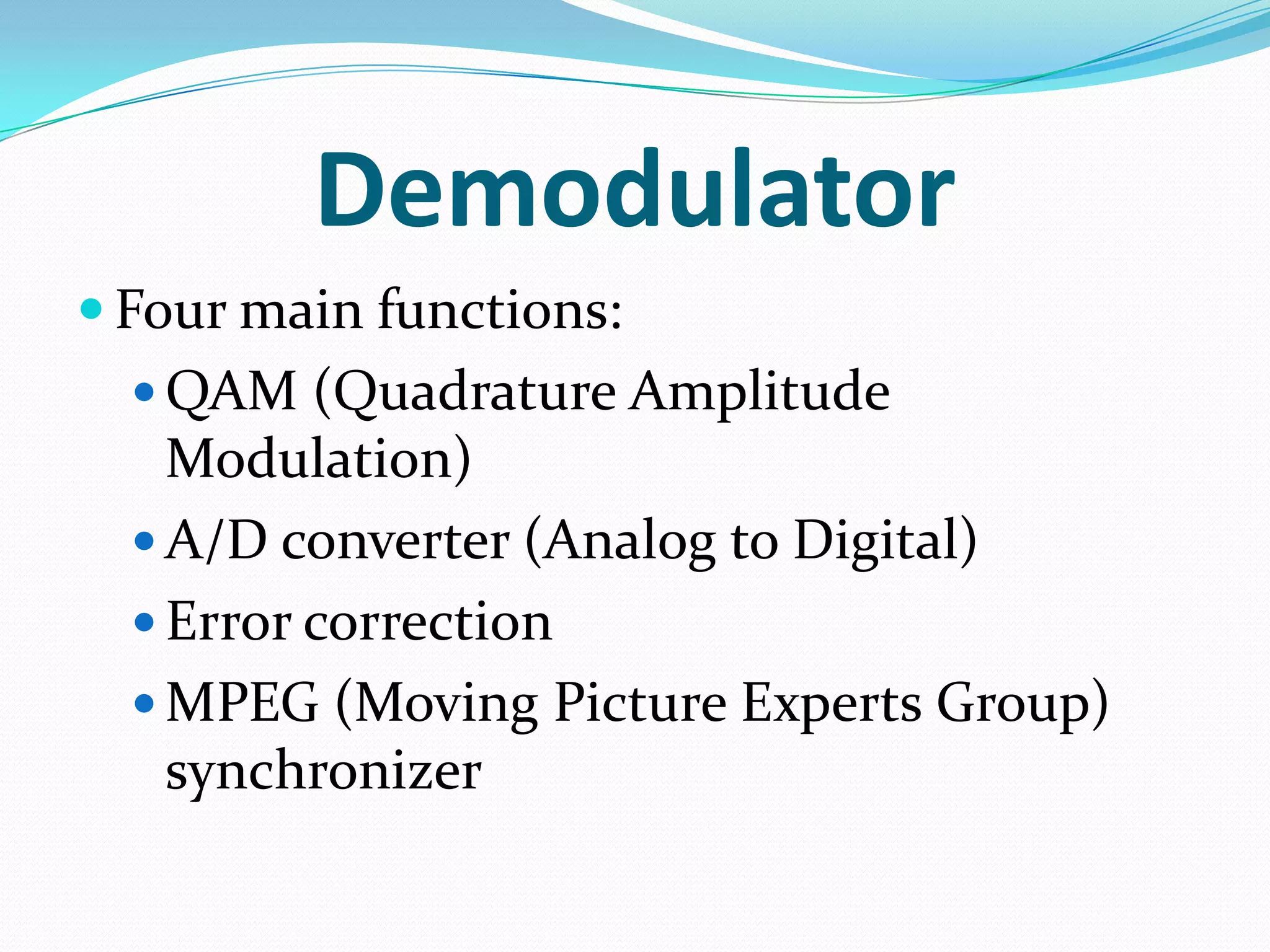 DemodulatorFour main functions:QAM (Quadrature Amplitude Modulation)A/D converter (Analog to Digital)Error correctionMPEG (Moving Picture Experts Group) synchronizer