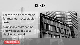 OURCITY.LONDON
COSTS
There are no benchmarks
for maximum acceptable
costs
Almost any costs can be
and will be added to a
viability appraisal
 