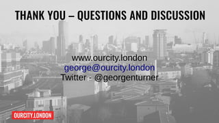 OURCITY.LONDON
THANK YOU – QUESTIONS AND DISCUSSION
www.ourcity.london
george@ourcity.london
Twitter - @georgenturner
 